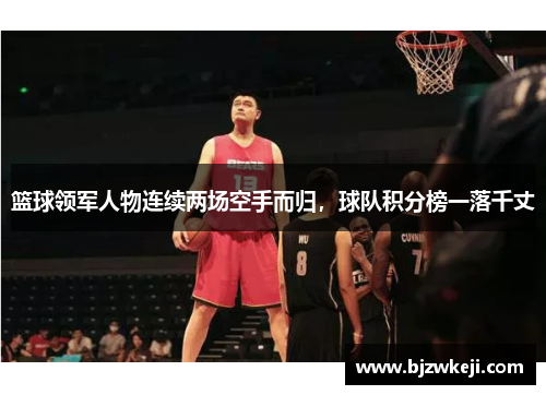 篮球领军人物连续两场空手而归，球队积分榜一落千丈