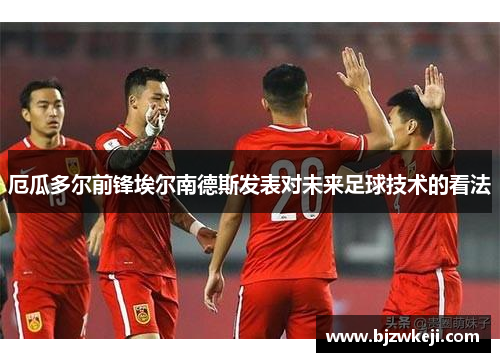 厄瓜多尔前锋埃尔南德斯发表对未来足球技术的看法